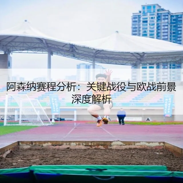 阿森纳赛程分析:关键战役与欧战前景深度解析