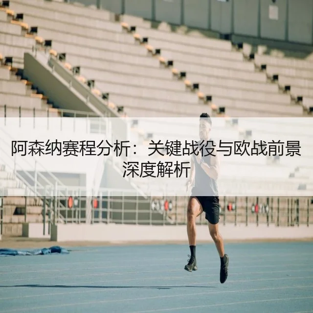 阿森纳赛程分析：关键战役与欧战前景深度解析