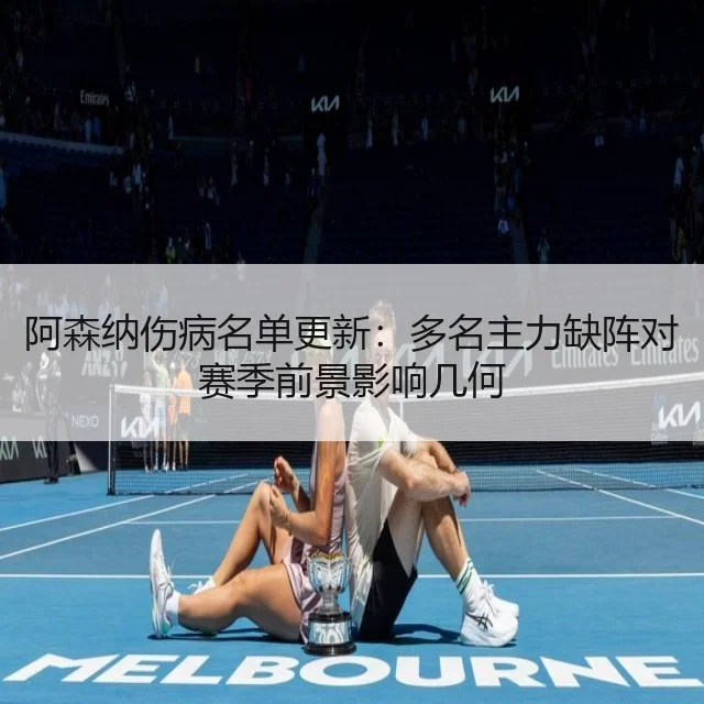 阿森纳伤病名单更新：多名主力缺阵对赛季前景影响几何