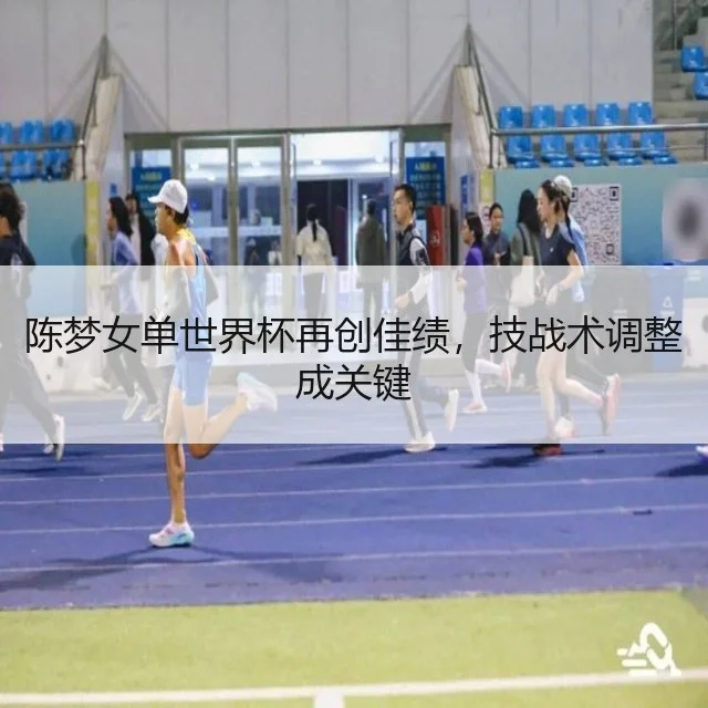 陈梦女单世界杯再创佳绩，技战术调整成关键