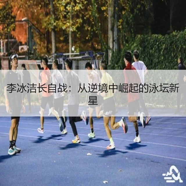 李冰洁长自战：从逆境中崛起的泳坛新星