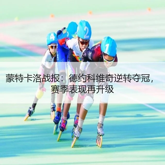 蒙特卡洛战报:德约科维奇逆转夺冠,赛季表现再升级