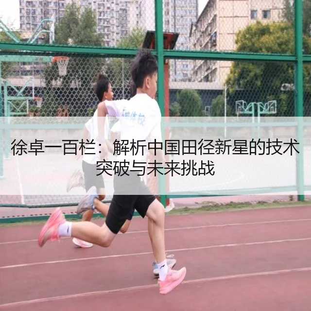 徐卓一百栏：解析中国田径新星的技术突破与未来挑战