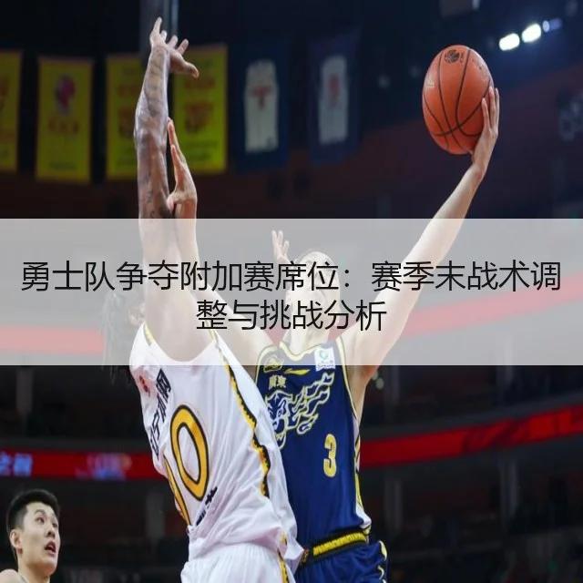 勇士队争夺附加赛席位:赛季末战术调整与挑战分析