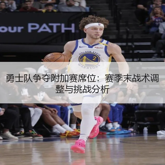 勇士队争夺附加赛席位：赛季末战术调整与挑战分析